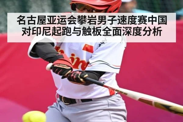 名古屋亚运会攀岩男子速度赛中国对印尼起跑与触板全面深度分析