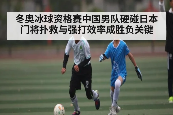 冬奥冰球资格赛中国男队硬碰日本 门将扑救与强打效率成胜负关键