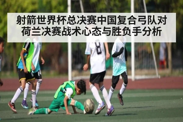 射箭世界杯总决赛中国复合弓队对荷兰决赛战术心态与胜负手分析