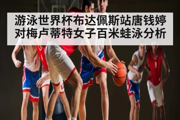 游泳世界杯布达佩斯站唐钱婷对梅卢蒂特女子百米蛙泳分析